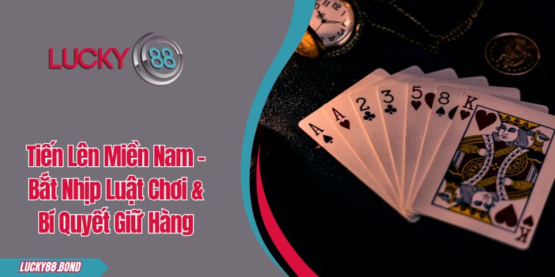 Tiến Lên Miền Nam - Bắt Nhịp Luật Chơi & Bí Quyết Giữ Hàng